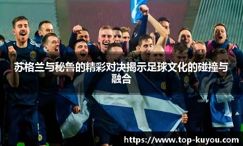 苏格兰与秘鲁的精彩对决揭示足球文化的碰撞与融合
